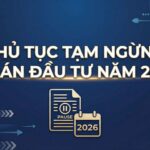 HƯỚNG DẪN TOÀN DIỆN: THỦ TỤC TẠM NGỪNG DỰ ÁN ĐẦU TƯ NĂM 2026